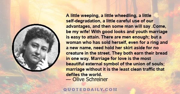 A little weeping, a little wheedling, a little self-degradation, a little careful use of our advantages, and then some man will say .Come, be my wife! With good looks and youth marriage is easy to attain. There are men