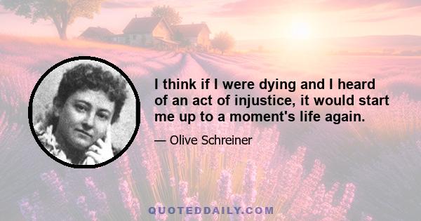 I think if I were dying and I heard of an act of injustice, it would start me up to a moment's life again.