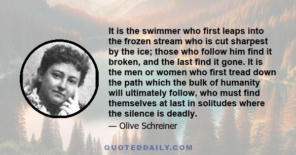 It is the swimmer who first leaps into the frozen stream who is cut sharpest by the ice; those who follow him find it broken, and the last find it gone. It is the men or women who first tread down the path which the