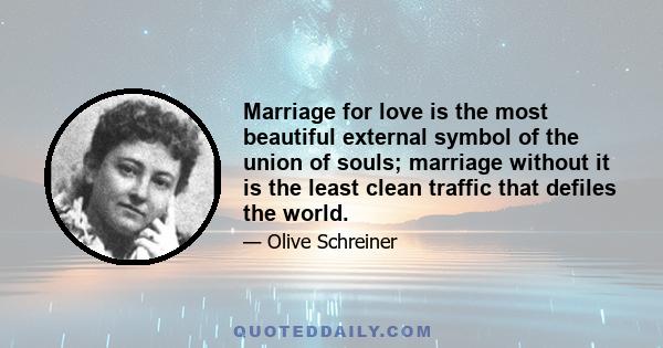 Marriage for love is the most beautiful external symbol of the union of souls; marriage without it is the least clean traffic that defiles the world.