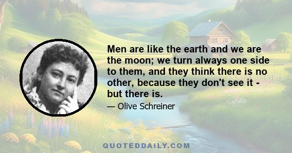 Men are like the earth and we are the moon; we turn always one side to them, and they think there is no other, because they don't see it - but there is.