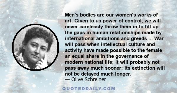 Men's bodies are our women's works of art. Given to us power of control, we will never carelessly throw them in to fill up the gaps in human relationships made by international ambitions and greeds ... War will pass