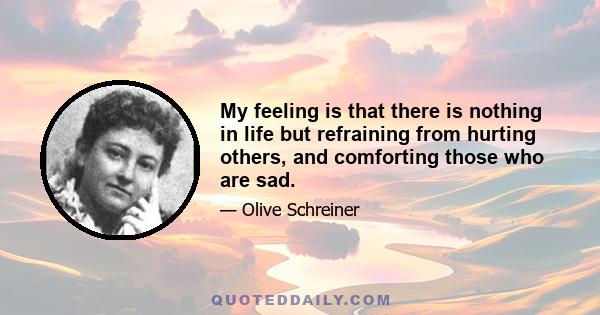 My feeling is that there is nothing in life but refraining from hurting others, and comforting those who are sad.