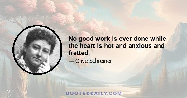 No good work is ever done while the heart is hot and anxious and fretted.