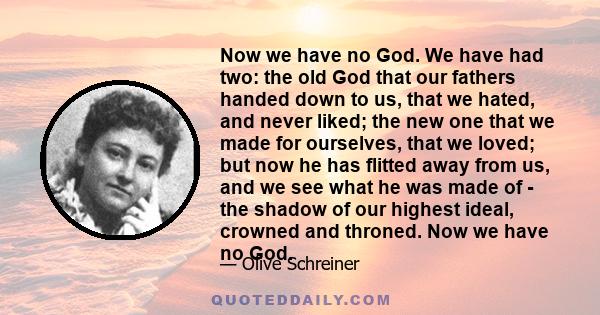 Now we have no God. We have had two: the old God that our fathers handed down to us, that we hated, and never liked; the new one that we made for ourselves, that we loved; but now he has flitted away from us, and we see 