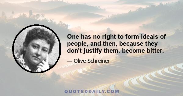 One has no right to form ideals of people, and then, because they don't justify them, become bitter.