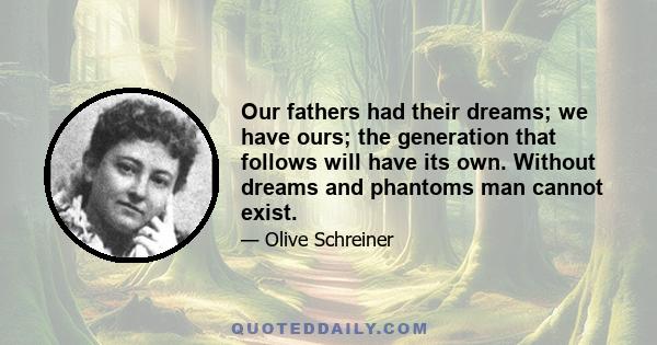 Our fathers had their dreams; we have ours; the generation that follows will have its own. Without dreams and phantoms man cannot exist.