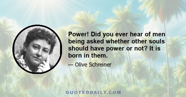 Power! Did you ever hear of men being asked whether other souls should have power or not? It is born in them.