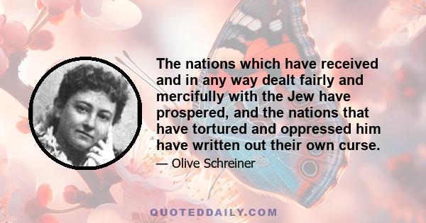 The nations which have received and in any way dealt fairly and mercifully with the Jew have prospered, and the nations that have tortured and oppressed him have written out their own curse.