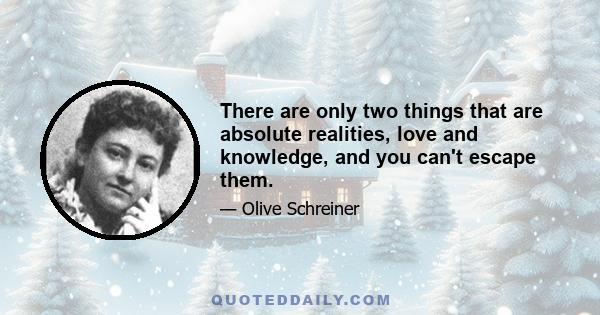 There are only two things that are absolute realities, love and knowledge, and you can't escape them.