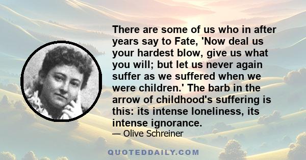 There are some of us who in after years say to Fate, 'Now deal us your hardest blow, give us what you will; but let us never again suffer as we suffered when we were children.' The barb in the arrow of childhood's