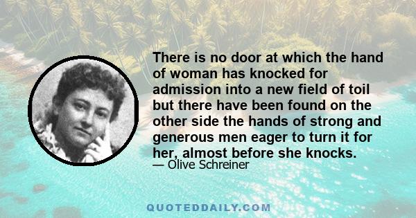 There is no door at which the hand of woman has knocked for admission into a new field of toil but there have been found on the other side the hands of strong and generous men eager to turn it for her, almost before she 