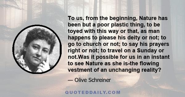 To us, from the beginning, Nature has been but a poor plastic thing, to be toyed with this way or that, as man happens to please his deity or not; to go to church or not; to say his prayers right or not; to travel on a