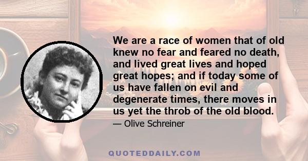 We are a race of women that of old knew no fear and feared no death, and lived great lives and hoped great hopes; and if today some of us have fallen on evil and degenerate times, there moves in us yet the throb of the