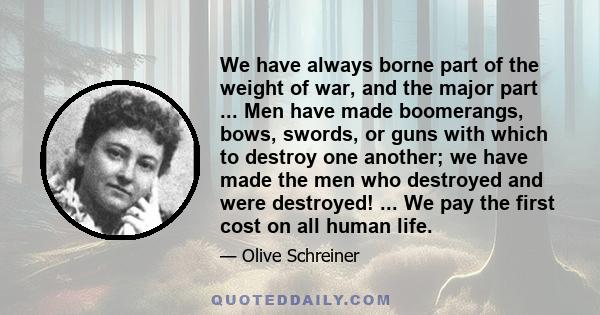 We have always borne part of the weight of war, and the major part ... Men have made boomerangs, bows, swords, or guns with which to destroy one another; we have made the men who destroyed and were destroyed! ... We pay 