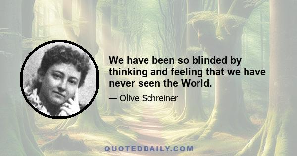 We have been so blinded by thinking and feeling that we have never seen the World.