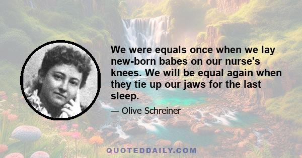 We were equals once when we lay new-born babes on our nurse's knees. We will be equal again when they tie up our jaws for the last sleep.