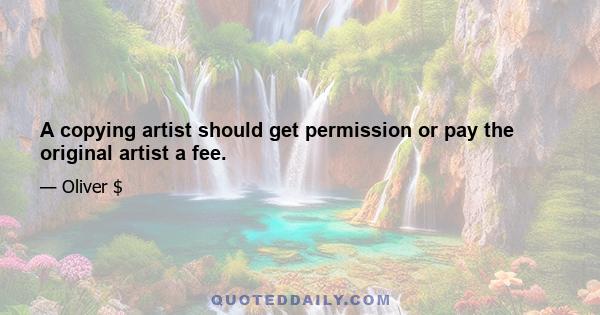 A copying artist should get permission or pay the original artist a fee.