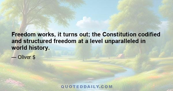 Freedom works, it turns out; the Constitution codified and structured freedom at a level unparalleled in world history.