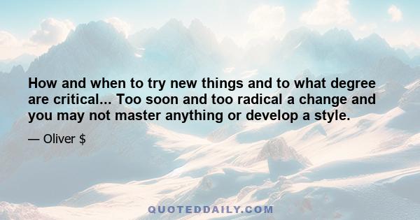 How and when to try new things and to what degree are critical... Too soon and too radical a change and you may not master anything or develop a style.