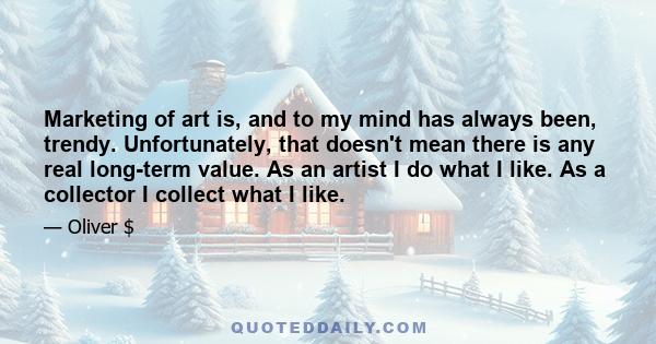 Marketing of art is, and to my mind has always been, trendy. Unfortunately, that doesn't mean there is any real long-term value. As an artist I do what I like. As a collector I collect what I like.