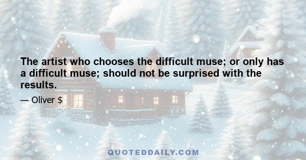 The artist who chooses the difficult muse; or only has a difficult muse; should not be surprised with the results.