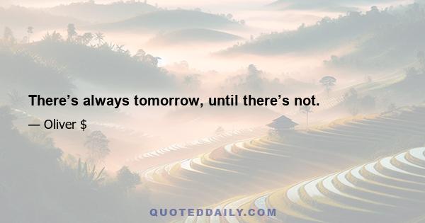 There’s always tomorrow, until there’s not.