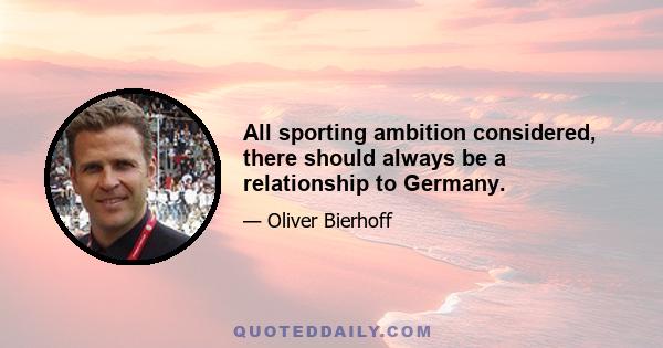 All sporting ambition considered, there should always be a relationship to Germany.