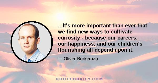 ...It's more important than ever that we find new ways to cultivate curiosity - because our careers, our happiness, and our children's flourishing all depend upon it.