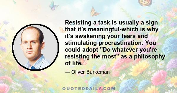 Resisting a task is usually a sign that it's meaningful-which is why it's awakening your fears and stimulating procrastination. You could adopt Do whatever you're resisting the most as a philosophy of life.