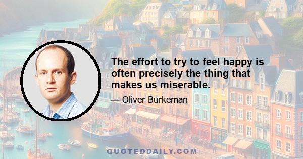 The effort to try to feel happy is often precisely the thing that makes us miserable.