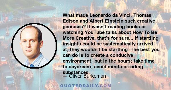 What made Leonardo da Vinci, Thomas Edison and Albert Einstein such creative geniuses? It wasn't reading books or watching YouTube talks about How To Be More Creative, that's for sure... If startling insights could be