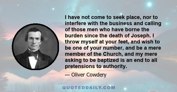 I have not come to seek place, nor to interfere with the business and calling of those men who have borne the burden since the death of Joseph. I throw myself at your feet, and wish to be one of your number, and be a