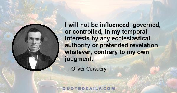 I will not be influenced, governed, or controlled, in my temporal interests by any ecclesiastical authority or pretended revelation whatever, contrary to my own judgment.