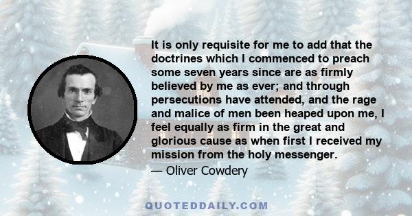 It is only requisite for me to add that the doctrines which I commenced to preach some seven years since are as firmly believed by me as ever; and through persecutions have attended, and the rage and malice of men been