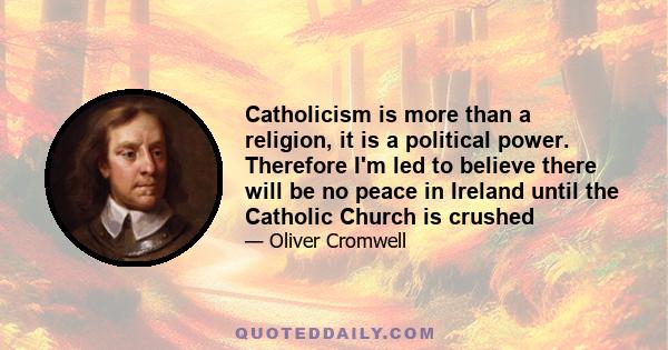 Catholicism is more than a religion, it is a political power. Therefore I'm led to believe there will be no peace in Ireland until the Catholic Church is crushed