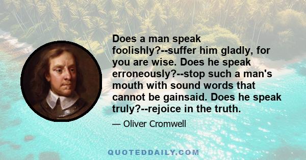 Does a man speak foolishly?--suffer him gladly, for you are wise. Does he speak erroneously?--stop such a man's mouth with sound words that cannot be gainsaid. Does he speak truly?--rejoice in the truth.