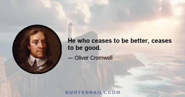 He who ceases to be better, ceases to be good.