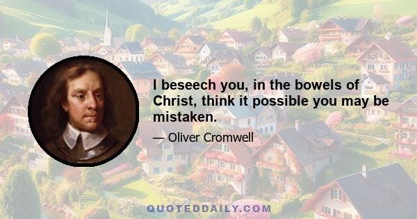 I beseech you, in the bowels of Christ, think it possible you may be mistaken.