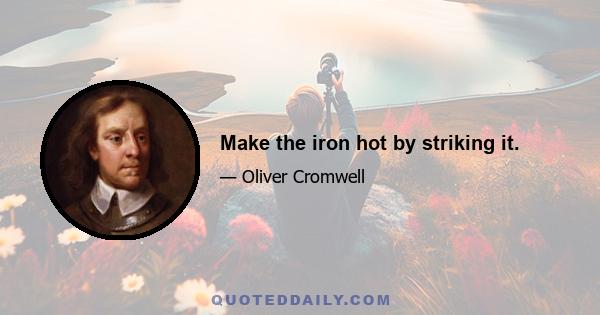 Make the iron hot by striking it.