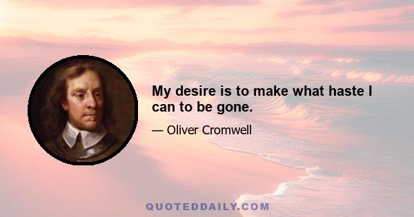 My desire is to make what haste I can to be gone.