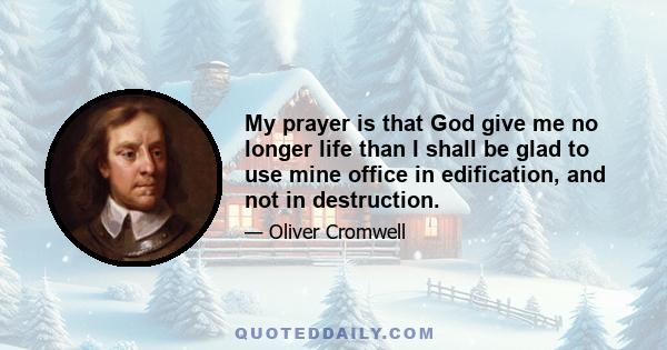 My prayer is that God give me no longer life than I shall be glad to use mine office in edification, and not in destruction.