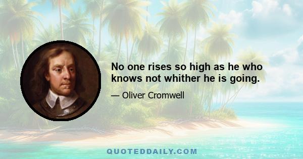 No one rises so high as he who knows not whither he is going.