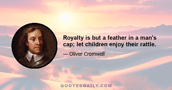 Royalty is but a feather in a man's cap; let children enjoy their rattle.