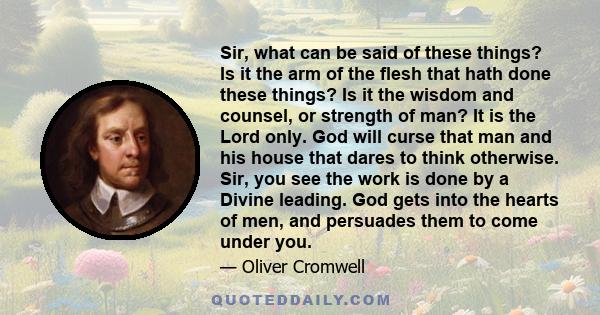 Sir, what can be said of these things? Is it the arm of the flesh that hath done these things? Is it the wisdom and counsel, or strength of man? It is the Lord only. God will curse that man and his house that dares to