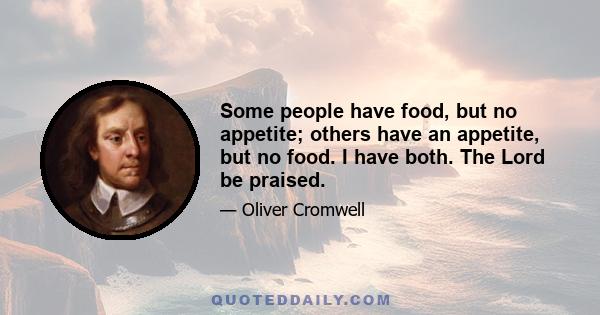 Some people have food, but no appetite; others have an appetite, but no food. I have both. The Lord be praised.