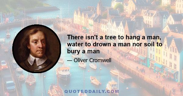 There isn't a tree to hang a man, water to drown a man nor soil to bury a man