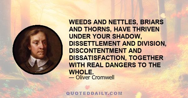 WEEDS AND NETTLES, BRIARS AND THORNS, HAVE THRIVEN UNDER YOUR SHADOW, DISSETTLEMENT AND DIVISION, DISCONTENTMENT AND DISSATISFACTION, TOGETHER WITH REAL DANGERS TO THE WHOLE.