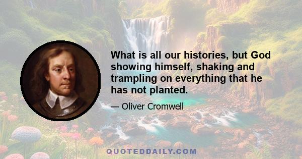 What is all our histories, but God showing himself, shaking and trampling on everything that he has not planted.