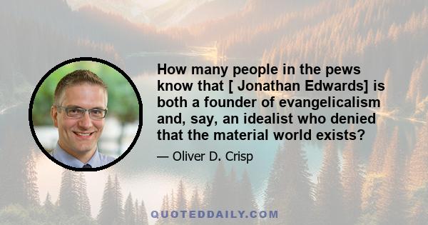 How many people in the pews know that [ Jonathan Edwards] is both a founder of evangelicalism and, say, an idealist who denied that the material world exists?